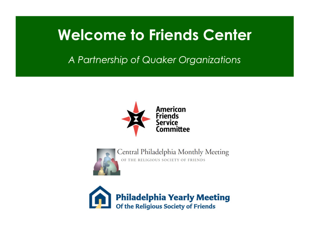 Welcome to Friends Center. A partnership of Quaker organizations. American Friends Service Committee. Central Philadelphia Monthly Meeting of the Religious Society of Friends. Philadelphia Yearly Meeting of the Religious Society of Friends.